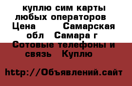 куплю сим карты любых операторов › Цена ­ 60 - Самарская обл., Самара г. Сотовые телефоны и связь » Куплю   